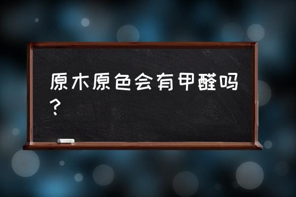 原木材专修环保吗 原木原色会有甲醛吗？