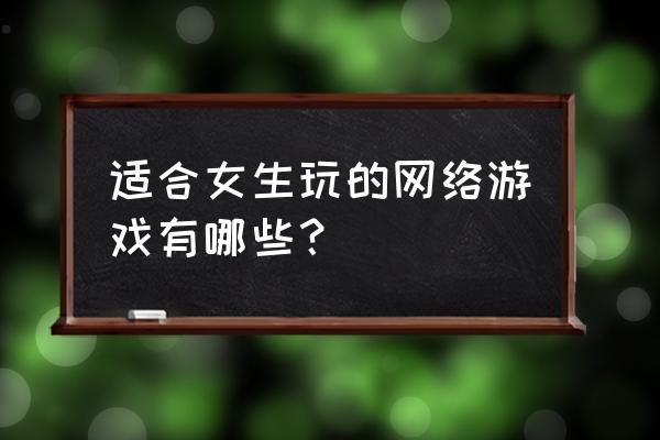 什么网页游戏女生 适合女生玩的网络游戏有哪些？