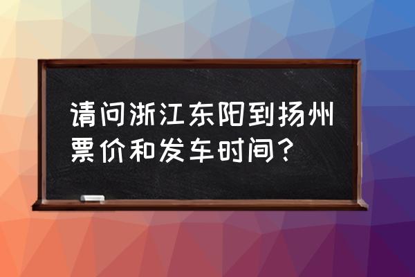 东阳去江苏客车几点 请问浙江东阳到扬州票价和发车时间？