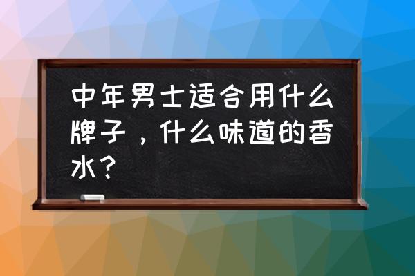 成熟男人用什么香水味比较好 中年男士适合用什么牌子，什么味道的香水？