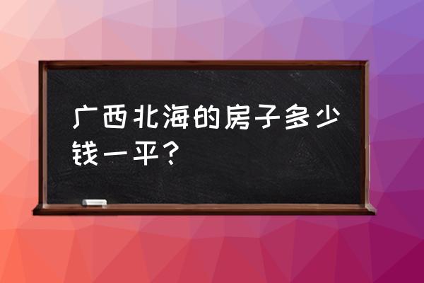 北海北海房产价格是多少钱 广西北海的房子多少钱一平？