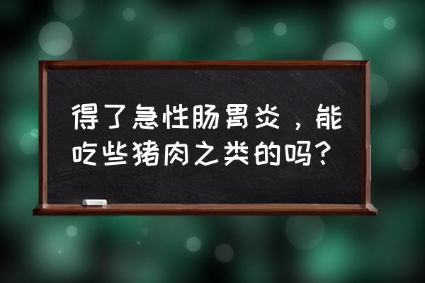 肠胃炎能吃午餐肉吗 得了急性肠胃炎，能吃些猪肉之类的吗？