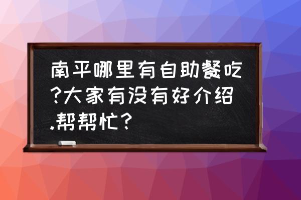 南平哪个地方有自助餐吃 南平哪里有自助餐吃?大家有没有好介绍.帮帮忙？