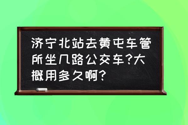 济宁北站到通达驾校怎么走 济宁北站去黄屯车管所坐几路公交车?大概用多久啊？