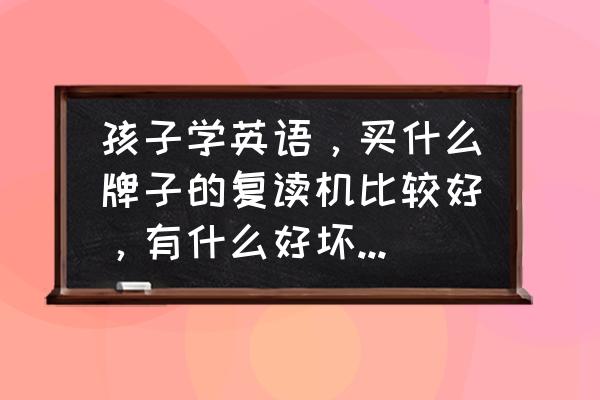 怎样给孩子选择英语复读机 孩子学英语，买什么牌子的复读机比较好，有什么好坏之分吗？