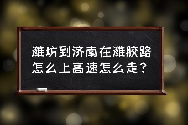 潍坊回济南路过哪些景点 潍坊到济南在潍胶路怎么上高速怎么走？