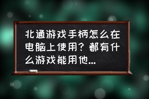 qq飞车端游怎么用手柄 北通游戏手柄怎么在电脑上使用？都有什么游戏能用他来操作？请祥细点，谢谢了？