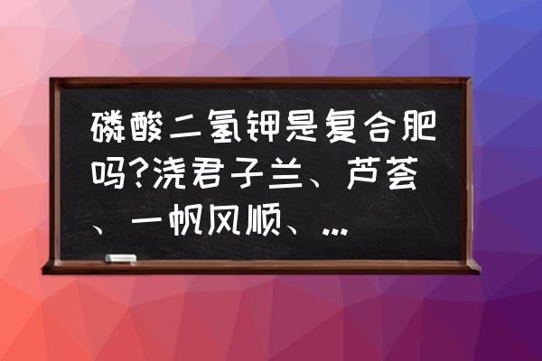 复合肥与磷酸二氢钾有区别吗 磷酸二氢钾是复合肥吗?浇君子兰、芦荟、一帆风顺、绿萝、文竹、沬利等行吗?磷酸二氢钾是复合肥吗？