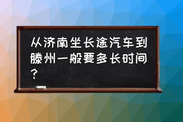 济南到滕州汽车多久 从济南坐长途汽车到滕州一般要多长时间？