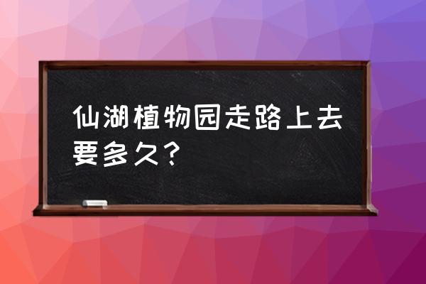 仙湖植物园走上去要多久 仙湖植物园走路上去要多久？