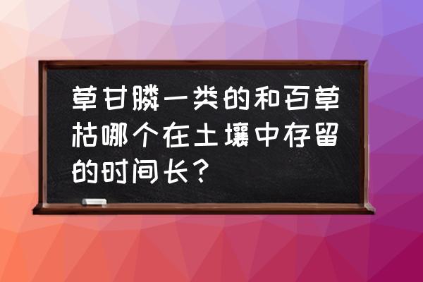 百草枯是低毒吗 草甘膦一类的和百草枯哪个在土壤中存留的时间长？