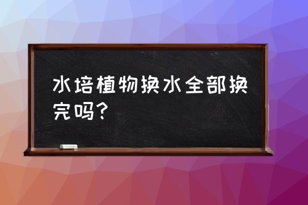 水培植物几时换一次水 水培植物换水全部换完吗？