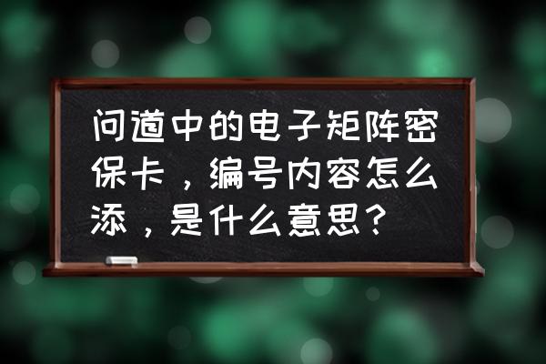 问道怎么绑定密保卡 问道中的电子矩阵密保卡，编号内容怎么添，是什么意思？