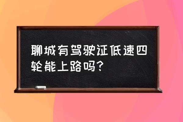 聊城四轮电动轿车能上路吗 聊城有驾驶证低速四轮能上路吗？