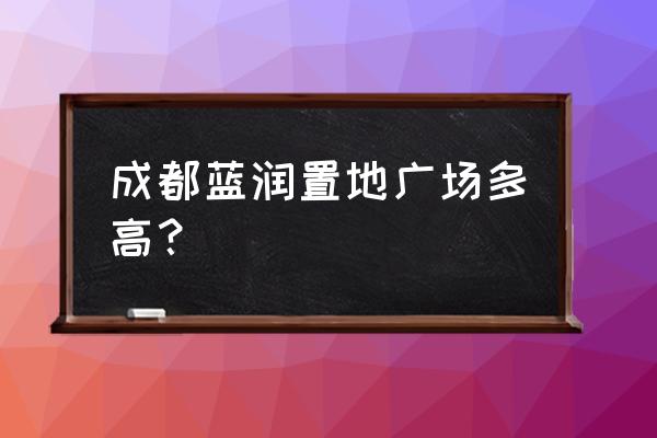 成都蓝润置地广场有哪些商家 成都蓝润置地广场多高？