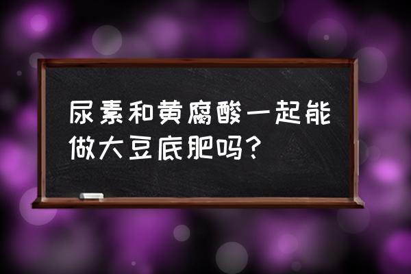 大豆施什么氮肥 尿素和黄腐酸一起能做大豆底肥吗？