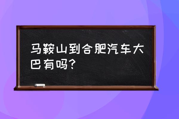 合肥到马鞍山的长途汽车多长时间 马鞍山到合肥汽车大巴有吗？