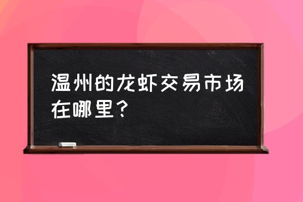 温州哪个菜市场有小龙虾卖 温州的龙虾交易市场在哪里？