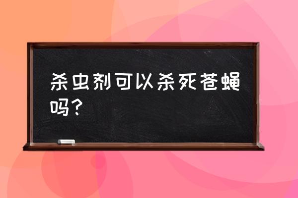 杀虫剂为什么对苍蝇无效 杀虫剂可以杀死苍蝇吗？