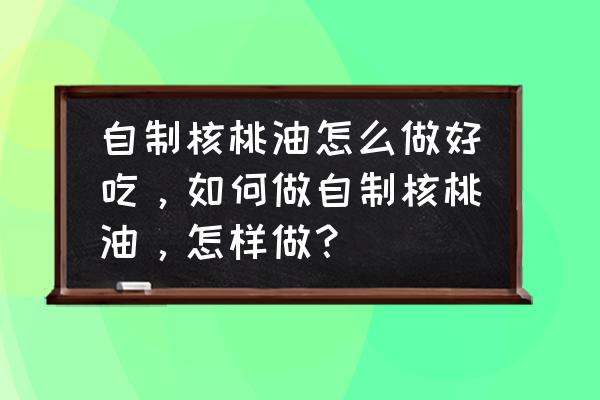 自己怎么弄核桃油 自制核桃油怎么做好吃，如何做自制核桃油，怎样做？