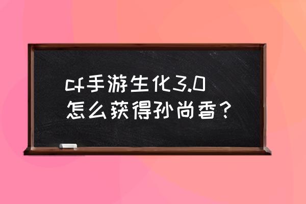 cf手游如何获取孙尚香 cf手游生化3.0怎么获得孙尚香？