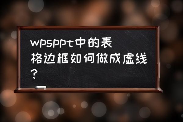 wpsppt表格框线怎么设置 wpsppt中的表格边框如何做成虚线？