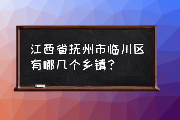 抚州文昌属于哪个地方 江西省抚州市临川区有哪几个乡镇？