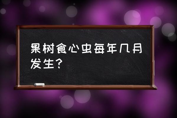 苹果树的钻心虫发生在几月 果树食心虫每年几月发生？