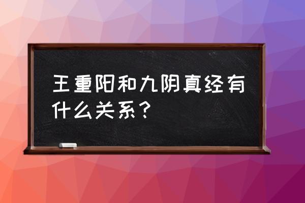 王重阳究竟有没有练过九阴真经 王重阳和九阴真经有什么关系？