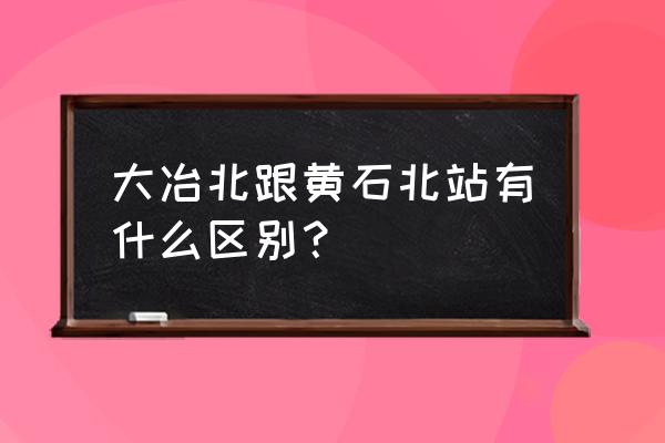 黄石北站又叫什么车 大冶北跟黄石北站有什么区别？