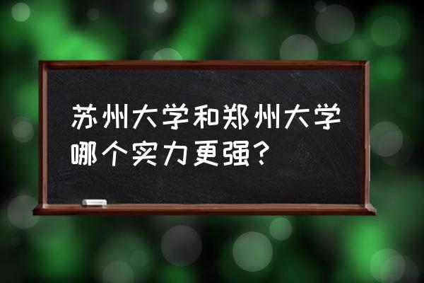 苏州与郑州哪个发达 苏州大学和郑州大学哪个实力更强？