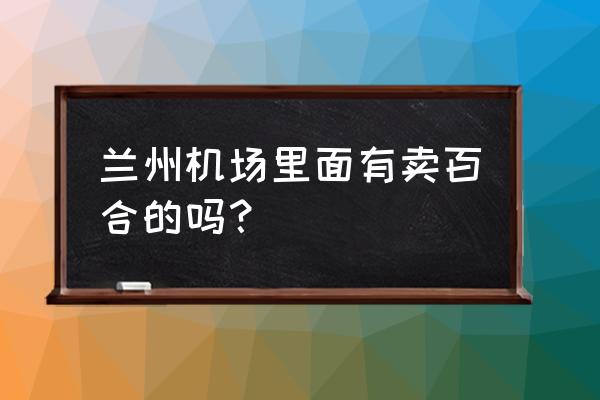 在哪里买兰州特产 兰州机场里面有卖百合的吗？