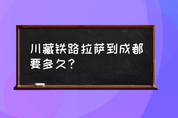 拉萨到成都怎么坐火车最快 川藏铁路拉萨到成都要多久？