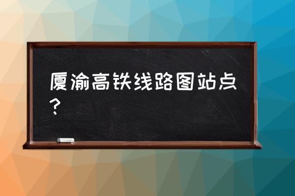 渝长厦萍乡几个站 厦渝高铁线路图站点？