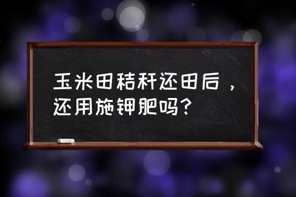 全国农业可以不用钾肥吗 玉米田秸秆还田后，还用施钾肥吗？