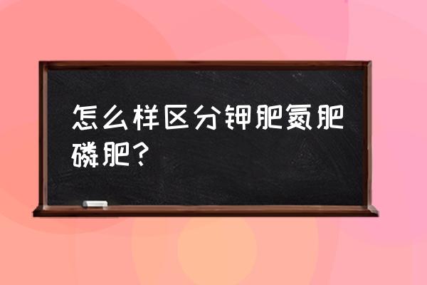 如何鉴别几种氮肥磷肥 怎么样区分钾肥氮肥磷肥？