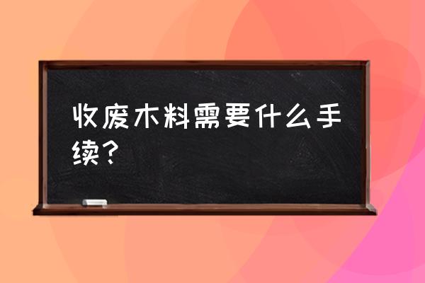 景德镇哪里有收购废旧木料的 收废木料需要什么手续？