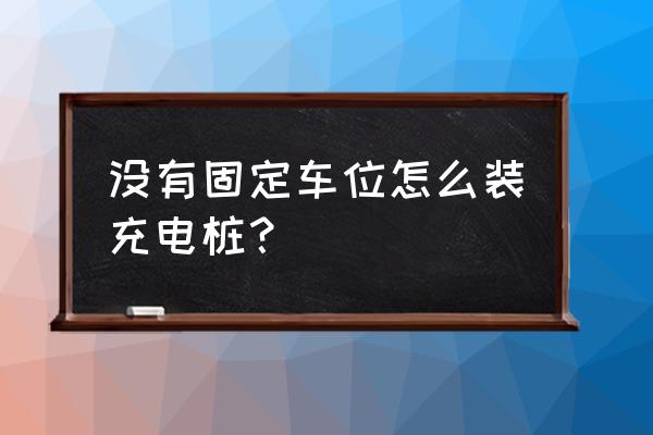 没车位怎么安充电桩 没有固定车位怎么装充电桩？