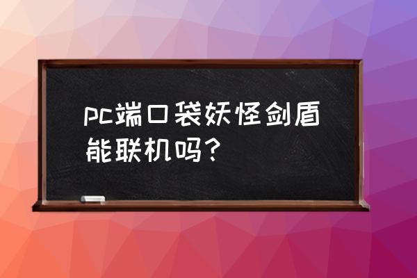 口袋妖怪剑盾能一起玩吗 pc端口袋妖怪剑盾能联机吗？