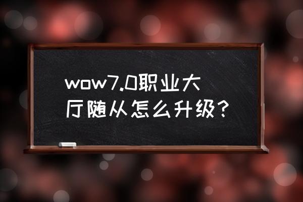 魔兽世界怎么升级职业大厅随从 wow7.0职业大厅随从怎么升级？