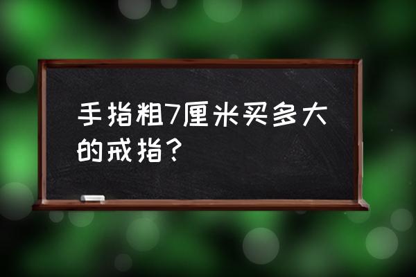 手指7厘米粗带几号戒指 手指粗7厘米买多大的戒指？