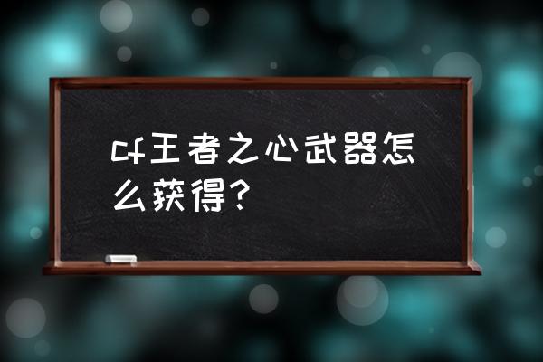 cf王者之心是不是英雄级 cf王者之心武器怎么获得？