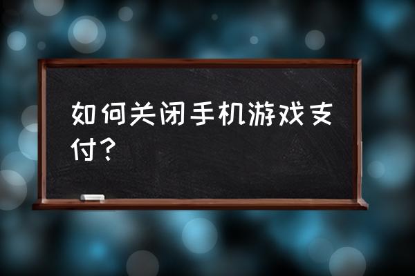 如何手机设置禁止任何游戏付款 如何关闭手机游戏支付？