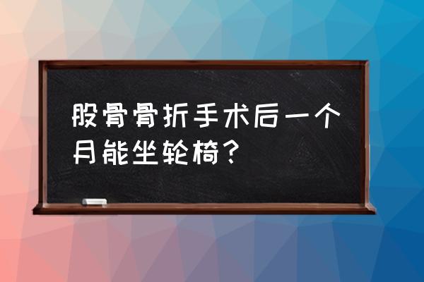 股骨颈骨折一个月能坐轮椅吗 股骨骨折手术后一个月能坐轮椅？