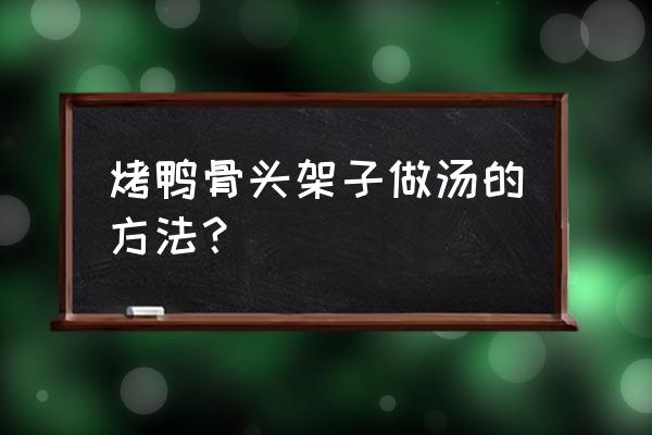 烤鸭架子如何煲汤 烤鸭骨头架子做汤的方法？