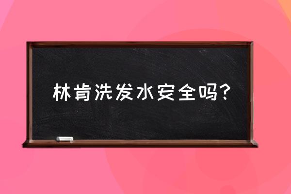 哪个牌子的洗发水安全好用 林肯洗发水安全吗？