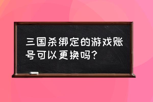 三国杀重铸如何更换账号 三国杀绑定的游戏账号可以更换吗？