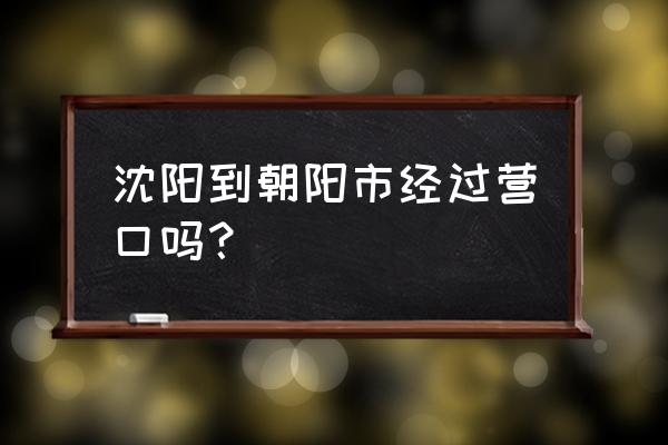 沈阳到朝阳开车路过哪 沈阳到朝阳市经过营口吗？