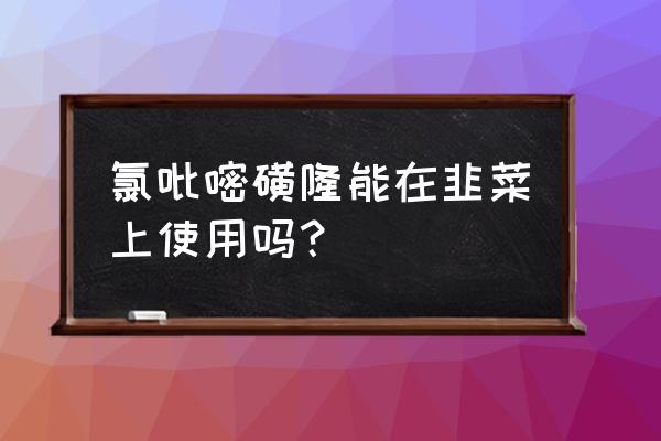 韭菜对什么除草剂过敏 氯吡嘧磺隆能在韭菜上使用吗？