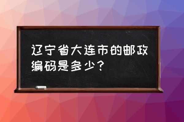 大连阳光新城邮编多少钱 辽宁省大连市的邮政编码是多少？